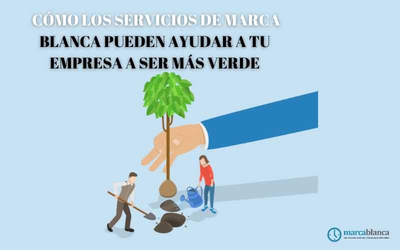 Cómo los servicios de marca blanca pueden ayudar a tu empresa a ser más verde